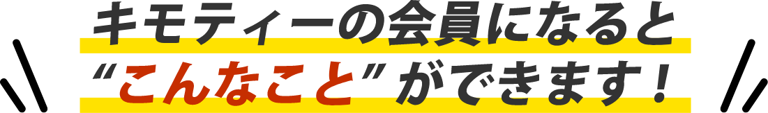 キモティーの会員になると”こんなこと”ができます