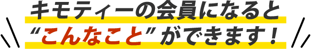 キモティーの会員になると”こんなこと”ができます